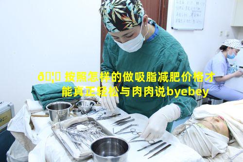 🦅 按照怎样的做吸脂减肥价格才能真正轻松与肉肉说byebey呢